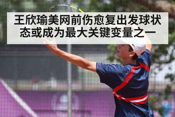 王欣瑜美网前伤愈复出发球状态或成为最大关键变量之一