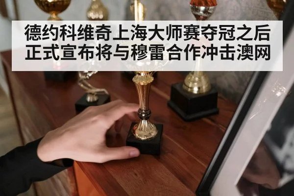 德约科维奇上海大师赛夺冠之后正式宣布将与穆雷合作冲击澳网