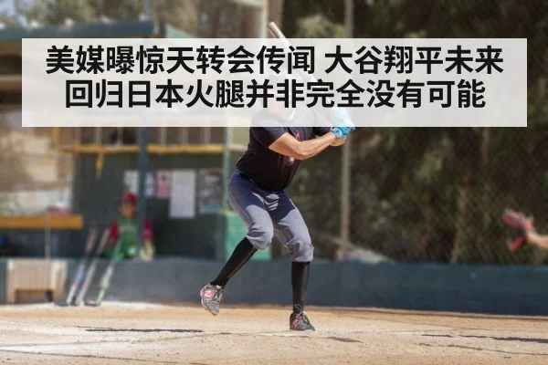 美媒曝惊天转会传闻 大谷翔平未来回归日本火腿并非完全没有可能