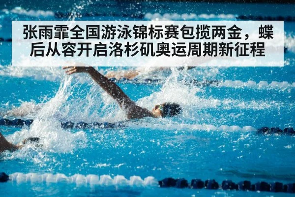 张雨霏全国游泳锦标赛包揽两金,蝶后从容开启洛杉矶奥运周期新征程