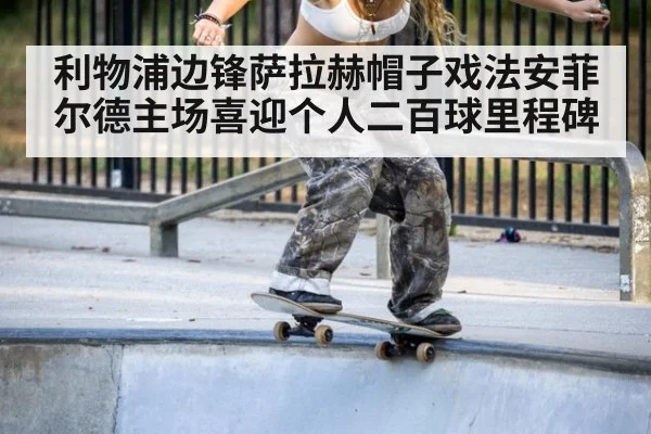 利物浦边锋萨拉赫帽子戏法安菲尔德主场喜迎个人二百球里程碑